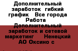 Дополнительный заработок, гибкий график - Все города Работа » Дополнительный заработок и сетевой маркетинг   . Ненецкий АО,Оксино с.